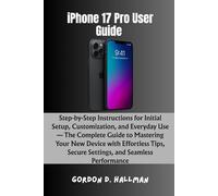 iPhone 17 Pro User Guide: Step-by-Step Instructions for Initial Setup, Customization, and Everyday Use - The Complete Guide to Mastering Your New ... Secure Settings, and Seamless Performance