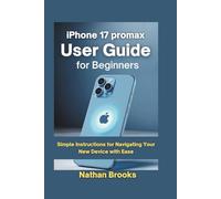 iPhone 17 promax User Guide for Beginners: Simple Instructions for Navigating Your New Device with Ease