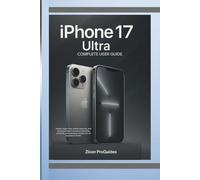 iPhone 17 Ultra Complete User Guide: Unlock expert tips, hidden features, and advanced tools to boost productivity, creativity, and Seamless Mastery for all experience levels
