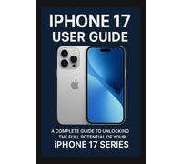 iPhone 17 User Guide: A Complete Guide to Unlocking the Full Potential of Your iPhone 17 Series