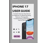 IPHONE 17 USER GUIDE: Complete Step-by-Step Manual for Beginner's to Mastering Setup, Features, Photography, Troubleshooting, and Essential Tips for iOS 26