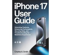IPHONE 17 USER GUIDE: Unlocking Features, Enhancing Performance, Securing Data, and Troubleshooting for Seamless Experience