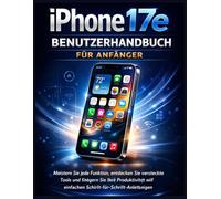 iPhone 17e Benutzerhandbuch für Anfänger: Meistern Sie jede Funktion, entdecken Sie versteckte Tools und steigern Sie Ihre Produktivität mit einfachen Schritt-für-Schritt-Anleitungen