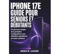 iPhone 17E Guide Pour Seniors Et Débutants: Un parcours simple, de la première configuration à une utilisation quotidienne en toute confiance
