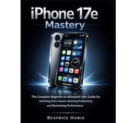 iPhone 17e Mastery: The Complete Beginner to Advanced User Guide for Unlocking Every Feature, Boosting Productivity, and Maximizing Performance