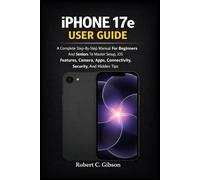 IPHONE 17e USER GUIDE: A Complete Step-By-Step Manual For Beginners And Seniors To Master Setup, iOS Features, Camera, Apps, Connectivity, Security, And Hidden Tips