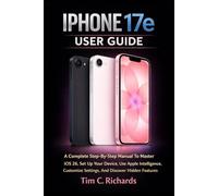 IPHONE 17e USER GUIDE: A Complete Step-By-Step Manual To Master iOS 26, Set Up Your Device, Use Apple Intelligence, Customize Settings, And Discover Hidden Features