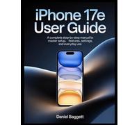 IPHONE 17e USER GUIDE: A Complete Step-by-Step Manual to Master Setup, Features, Settings, and Everyday Use