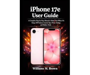 iPhone 17e User Guide: A Complete Step-by-Step Manual to Master Your iPhone 17e: Setup, iOS Features, Camera Tips, Privacy Settings, and Hidden Tricks