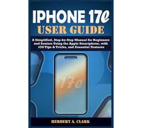 IPHONE 17e USER GUIDE: A Simplified, Step-by-Step Manual for Beginners and Seniors Using the Apple Smartphone, with iOS Tips & Tricks, and Essential Features