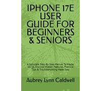 IPHONE 17E USER GUIDE FOR BEGINNERS & SENIORS: A Complete Step-By-Step Manual To Master Ios 26, Discover Hidden Features, Practical Tips & Troubleshooting Made Easy