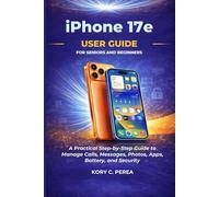 iPhone 17e User Guide for Seniors and Beginners: A Practical Step by Step Guide to Manage Calls, Messages, Photos, Apps, Battery, and Security
