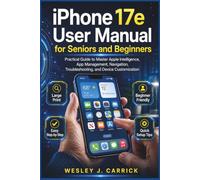iPhone 17e User Manual for Seniors and Beginners: Practical Guide to Master Apple Intelligence, App Management, Navigation, Troubleshooting, and Device Customization