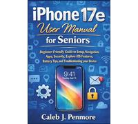 iPhone 17e User Manual for Seniors: Beginner-Friendly Guide to Setup, Navigation, Apps, Security, Explore iOS Features, Battery Tips, and Troubleshooting your Device