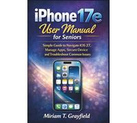 iPhone 17e User Manual for Seniors: Simple Guide to Navigate iOS 27, Manage Apps, Secure Device and Troubleshoot Common Issues