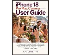 iPhone 18 Pro Max Camera User Guide: An Independent Practical Manual For Beginners To Use Variable Aperture Exposure, Portrait Macro Photography, Visual Intelligence & Creative Shooting Tips & Tricks