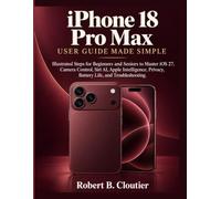 iPhone 18 Pro Max User Guide Made Simple: Illustrated Steps for Beginners and Seniors to Master iOS 27, Camera Control, Siri AI, Apple Intelligence, Privacy, Battery Life, and Troubleshooting