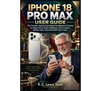 IPHONE 18 PRO MAX USER GUIDE: The Complete Step-by-Step Manual for Beginners & Seniors on Setup, iOS 27, Apple Intelligence, Siri AI, Camera, Battery, Calls, Connectivity With Tips & Tricks