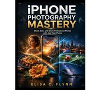 iPhone Photography Mastery: Shoot, Edit, and Share Professional Photos with Just Your Phone