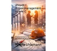 IPMA® Projektmanagement - Level C: Praxisorientierte Vorbereitung auf die Zertifizierung Basierend auf der ICB4