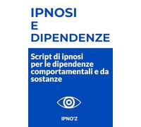Ipnosi e Dipendenze: Script di ipnosi per le dipendenze comportamentali e da sostanze