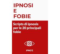 Ipnosi e Fobie: Script di ipnosi per le 20 principali fobie