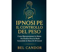 IPNOSI PER IL CONTROLLO DEL PESO: Come riprogrammare la mente per perdere peso in modo sostenibile in meno di 30 giorni!