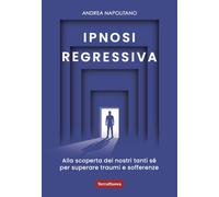Ipnosi regressiva. Alla scoperta dei nostri tanti Sé per superare traumi e...