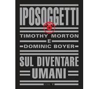 Iposoggetti. Sul diventare umani - Morton Timothy, Boyer Dominic