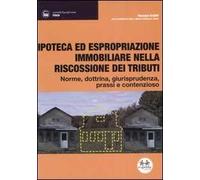 Ipoteca ed espropriazione immobiliare nella riscossione dei tributi. Norme, dottrina, giurisprudenza, prassi e contenzioso