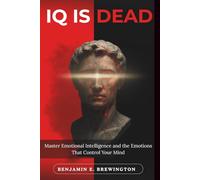 IQ IS DEAD: Master Emotional Intelligence and the Emotions That Control Your Mind