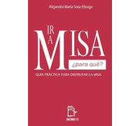 IR A MISA ¿PARA QUÉ?: GUÍA PRÁCTICA PARA DISFRUTAR LA MISA