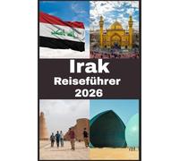 IRAK Reiseführer 2026: Irak Reiseführer: Reise in die Wiege der Zivilisation - Entdeckung antiker Wunder, lebendiger Kultur und zeitlosen Erbes im Land Mesopotamiens