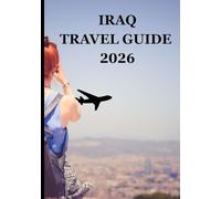 IRAQ TRAVEL GUIDE 2026: Rediscovering the Cradle of Civilization: Ancient Heritage, Modern Spirit, and Timeless Hospitality