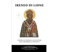 Ireneo di Lione: Contro le eresie e lo sviluppo dell'ortodossia cristiana