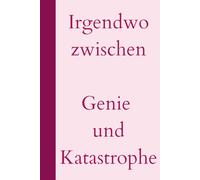 Irgendwo zwischen Genie und Katastrophe: Selbstgemachter Leitfaden für das Leben am Rande des Brillanten