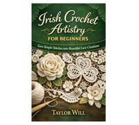 Irish Crochet Artistry for Beginners: Turn Simple Stitches into Beautiful Lace Creations