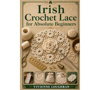 Irish Crochet Lace for Absolute Beginners: A Step-by-Step Guide to the Basics, Essential Tools, Core Techniques, and Creating Your First Beautiful Irish Lace Projects