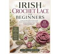 IRISH CROCHET LACE FOR BEGINNERS: A Step-by-Step Guide to Irish Crochet Motifs, Patterns, Flowers, Leaves, Mesh, Joining Techniques, and 15 Beautiful Projects