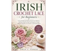 Irish Crochet Lace for Beginners: Learn Traditional Motifs, Floral Lace Patterns, and Easy Step-by-Step Techniques to Create Elegant Garments, Accessories, and Home Décor