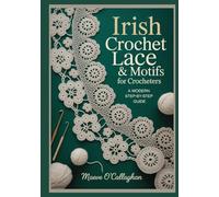Irish Crochet Lace & Motifs for Crocheters: A Modern Step-by-Step Guide: Learn Irish Crochet Techniques with 3D Floral Motifs, Join-As-You-Go Templates & Wearable Projects for Shawls, Dresses, Bags