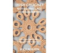 IRISH CROCHET MOTIFS AND LACE FOR BEGINNERS: A Step-by-Step Guide to Creating Timeless Heirlooms