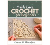 Irish Lace Crochet for Beginners: A Step-by-Step Guide to Thread Lace, Raised Motifs, Roses, Leaves, Mesh Joining, Blocking, and Beginner Irish Crochet Projects
