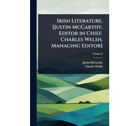 Irish Literature. [Justin McCarthy, Editor in Chief. Charles Welsh, Managing Editor]