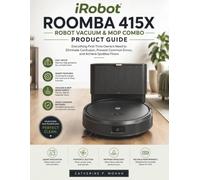 iRobot Roomba 415X Robot Vacuum & Mop Combo Product Guide: Everything First-Time Owners Need to Eliminate Confusion, Prevent Common Errors, and Achieve Spotless Floors
