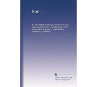 Iron: An illustrated weekly journal for iron and steel manufacturers, metallurgists, mine proprietors, engineers, shipbuilders, scientists, capitalists