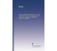 Iron: An illustrated weekly journal for iron and steel manufacturers, metallurgists, mine proprietors, engineers, shipbuilders, scientists, capitalists (Volume 67)