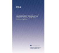Iron: An illustrated weekly journal for iron and steel manufacturers, metallurgists, mine proprietors, engineers, shipbuilders, scientists, capitalists (Volume 23)
