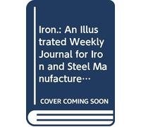 Iron.: An Illustrated Weekly Journal for Iron and Steel Manufacturers, Metallurgists, Mine Proprietors, Engineers, Shipbuilders, Scientists, Capitalists. V. 18 1832-33