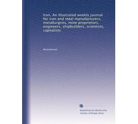 Iron. An illustrated weekly journal for iron and steel manufacturers, metallurgists, mine proprietors, engineers, shipbuilders, scientists, capitalists